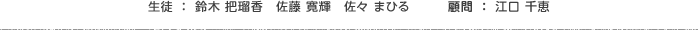 顧問：江口 千恵　生徒：鈴木 把瑠香　佐藤 寛輝　佐々 まひる