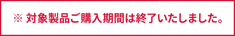 ※ 対象製品ご購入期間は終了いたしました。