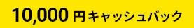 10,000円キャッシュバック