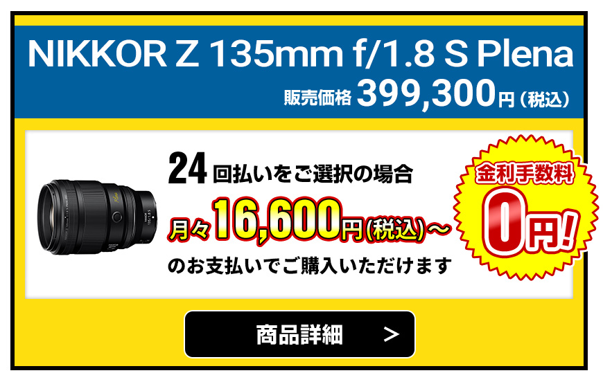 NIKKOR Z 135mm f/1.8 S Plena 販売価格399,300円（税込）24回払いをご選択の場合、月々16,600円（税込）～のお支払いでご購入いただけます
