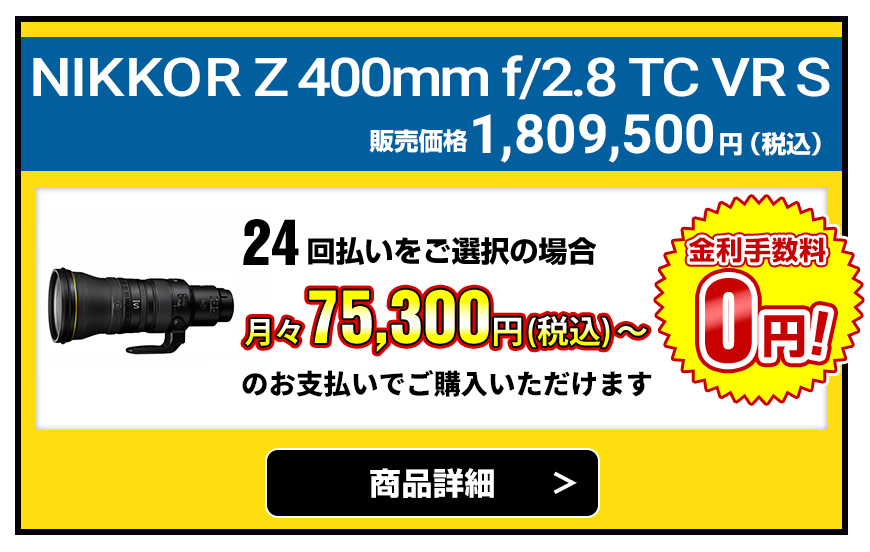 NIKKOR Z 400mm f/2.8 TC VR S 販売価格1,809,500円（税込）24回払いをご選択の場合、月々75,300円（税込）～のお支払いでご購入いただけます