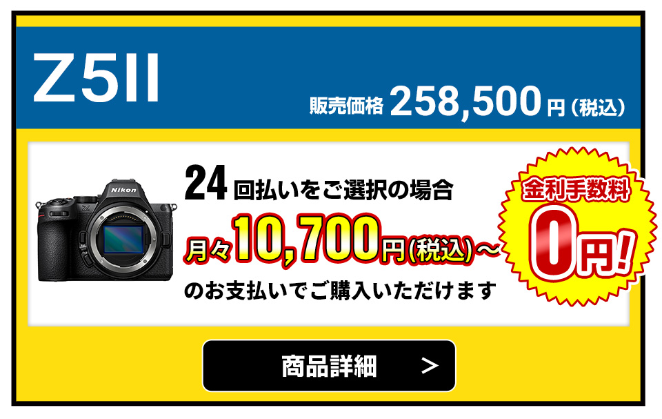 Z5II 販売価格258,500円（税込）24回払いをご選択の場合、月々10,700円（税込）～のお支払いでご購入いただけます