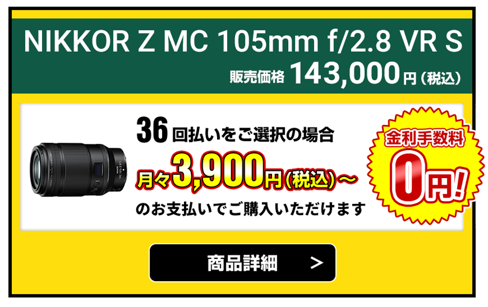 NIKKOR Z MC 105mm f/2.8 VR S  販売価格143,000円（税込）36回払いをご選択の場合、月々3,900円（税込）～のお支払いでご購入いただけます