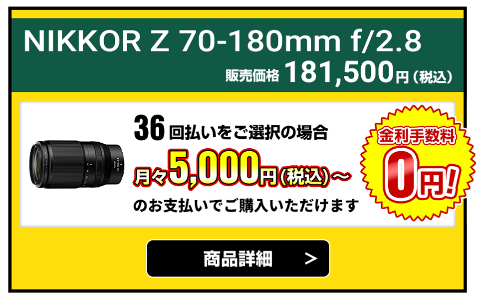 NIKKOR Z 70-180mm f/2.8  販売価格181,500円（税込）36回払いをご選択の場合、月々5,000円（税込）～のお支払いでご購入いただけます