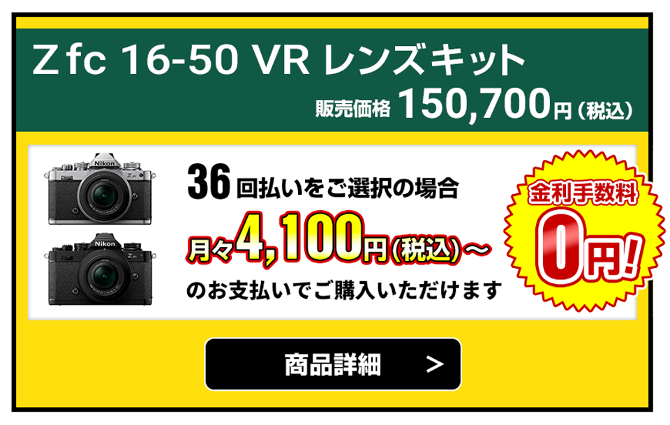 Zfc 16-50 VR レンズキット 販売価格150,700円（税込）36回払いをご選択の場合、月々4,100円（税込）～のお支払いでご購入いただけます