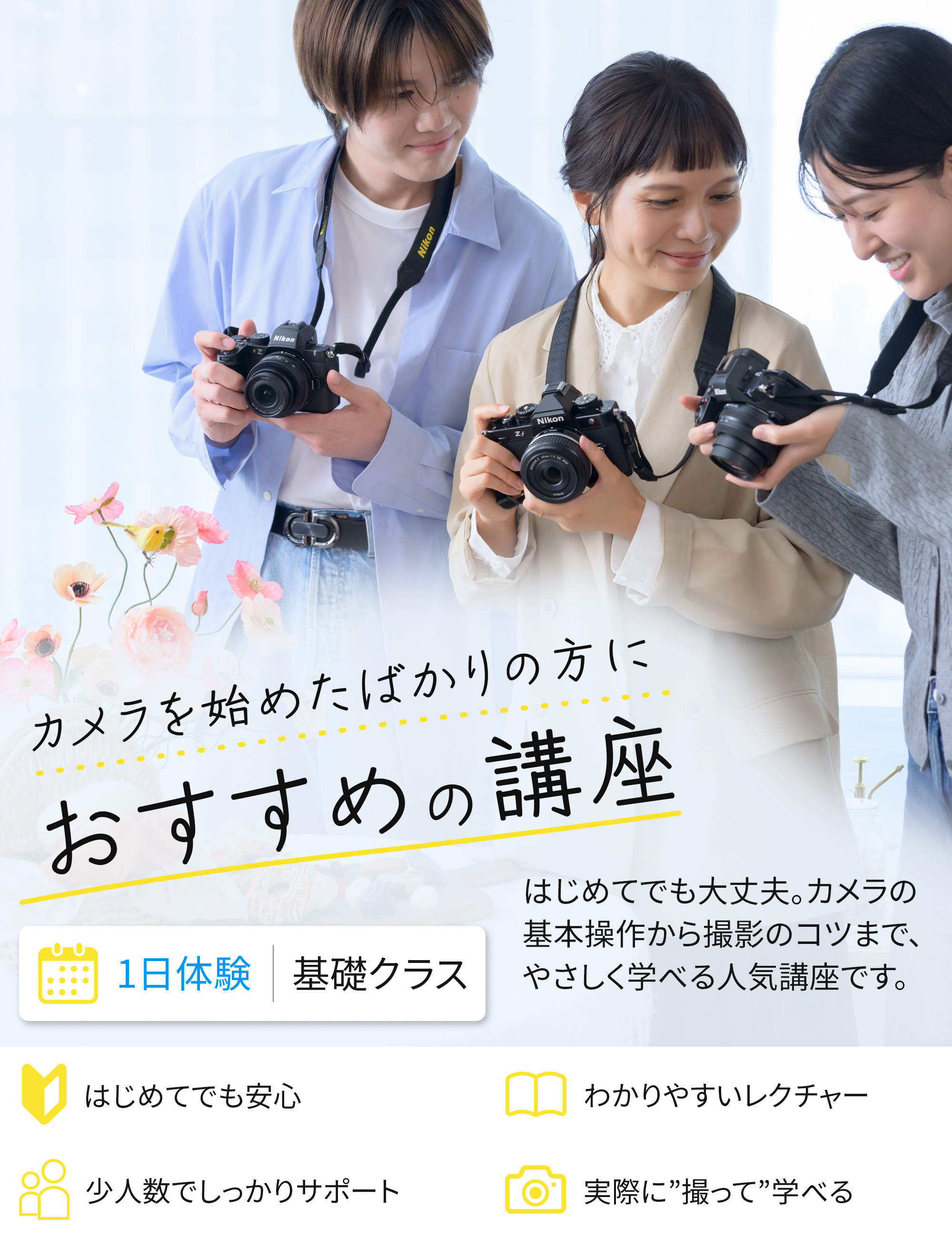 カメラを始めたばかりの方におすすめの講座。はじめてでも大丈夫。カメラの基本操作から撮影のコツまで、やさしく学べる人気講座です。1日体験｜基礎クラス