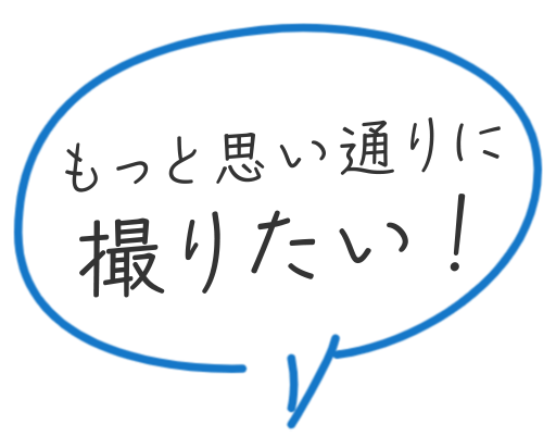 もっと思い通りに撮りたい！