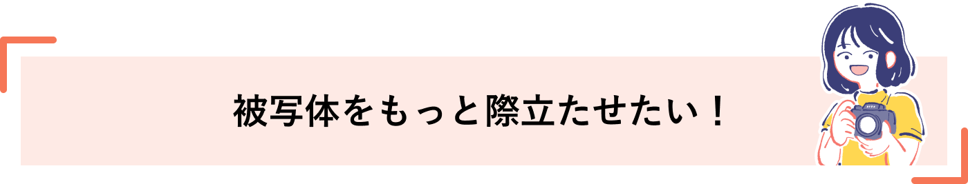 被写体をもっと際立たせたい！