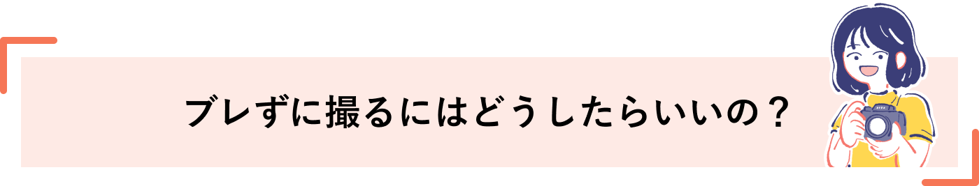 ブレずに撮るにはどうしたらいいの？