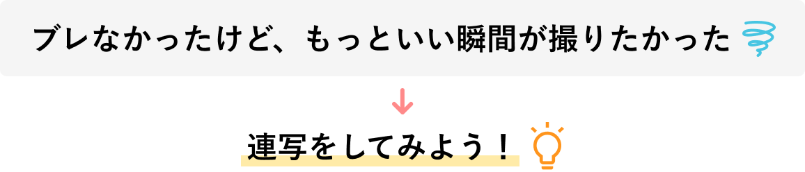 「ブレなかったけど、もっといい瞬間が撮りたかった」→「連写をしてみよう！」