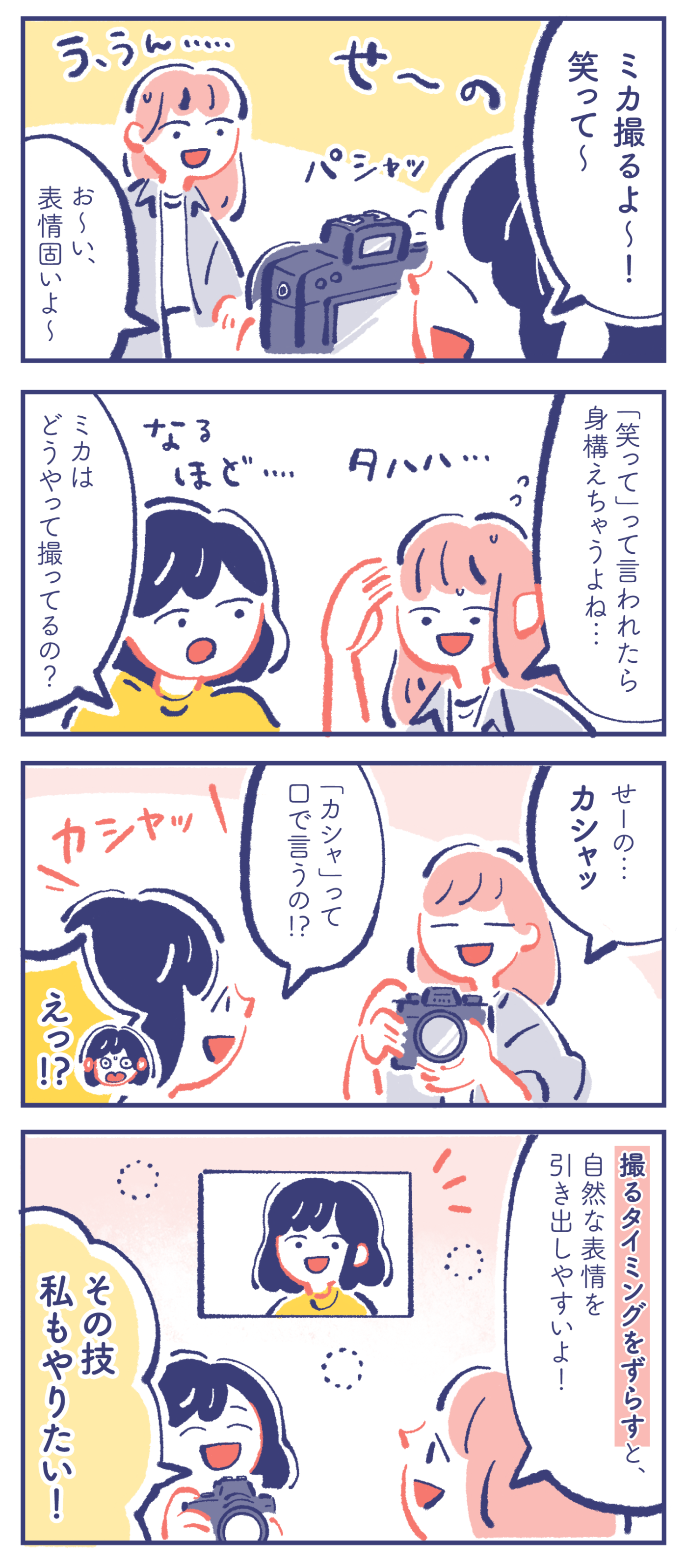 カレン「ミカ撮るよ〜!笑って〜」「せ〜の」ミカ「う、うん…」カレン「お〜い、表情固いよ〜」 ミカ「「笑って」って言われたら身構えちゃうよね…」カレン「ミカはどうやって撮ってるの?」 ミカ「せーの…カシャッ」カレン「えっ!?」「「カシャ」って口で言うの!?」 ミカ「撮るタイミングをずらすと、自然な表情を引き出しやすいよ!」カレン「その技私もやりたい!」