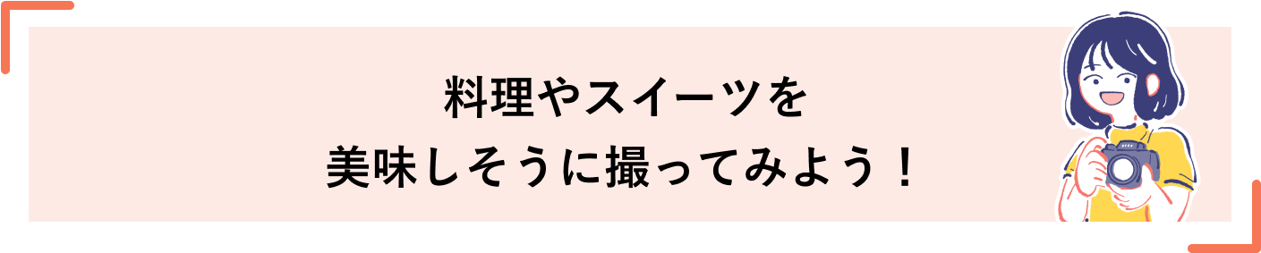 料理やスイーツを美味しそうに撮ってみよう！