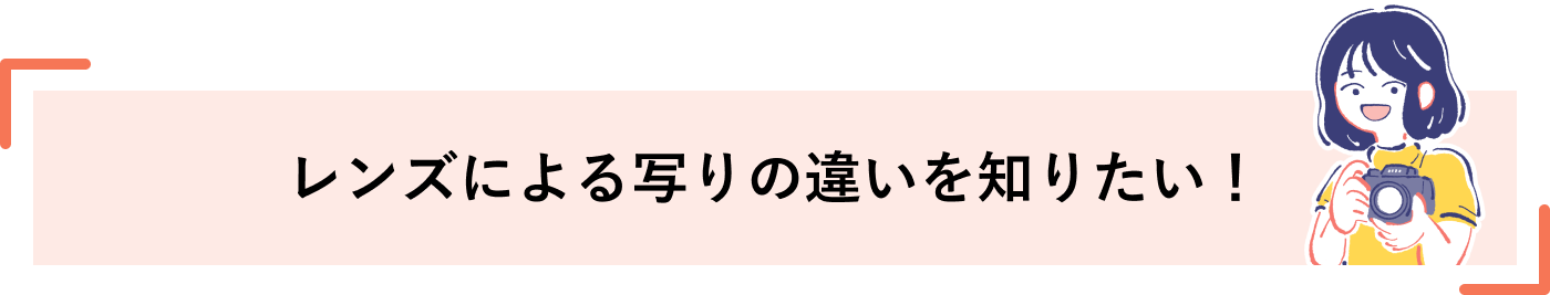 レンズによる写りの違いを知りたい！