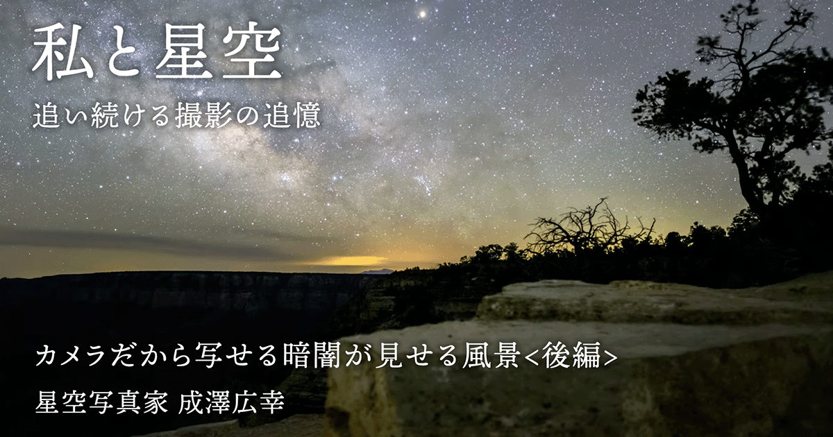 【私と星空】カメラだから写せる暗闇が見せる風景＜後編＞成澤広幸