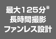 最大125分※ 長時間撮影ファンレス設計