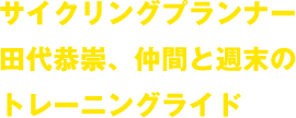 サイクリングプランナー田代恭崇、仲間と週末のトレーニングライド