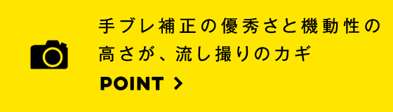 手ブレ防止の優秀さと機動性の高さが、流し撮りのカギ