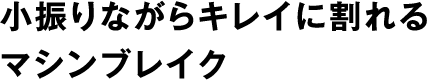 小振りながらキレイに割れるマシンブレイク。