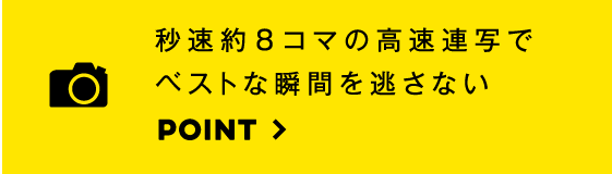 秒速約8コマの高速連写でベストな瞬間を逃さない。