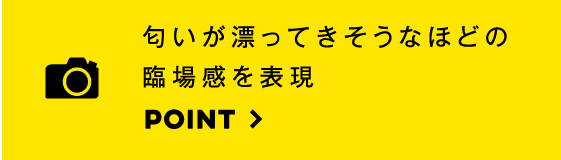 匂いが漂ってきそうなほどの臨場感を表現。