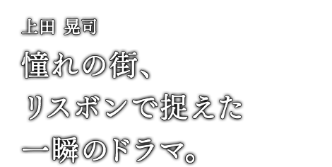 上田 晃司 憧れの街、リスボンで捉えた一瞬のドラマ。