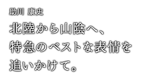 助川 康史 北陸から山陰へ、特急のベストな表情を追いかけて。