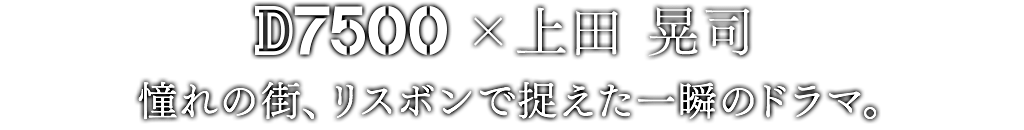 D7500×上田 晃司 憧れの街、リスボンで捉えた一瞬のドラマ。