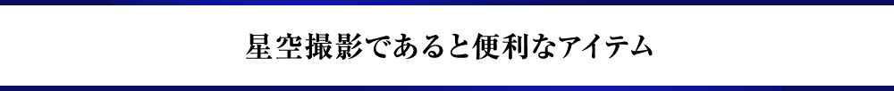 星空撮影であると便利なアイテム
