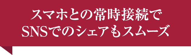 スマホとの常時接続でSNSでのシェアもスムーズ