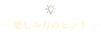 楽しみ方のヒント