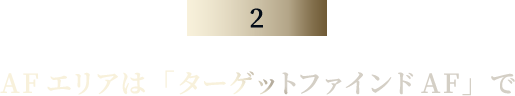 AFエリアは「ターゲットファインドAF」で