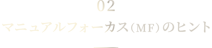 02 マニュアルフォーカス（MF）のヒント