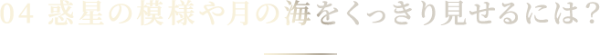 04 惑星の模様や月の海をくっきり見せるには？