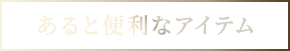あると便利なアイテム