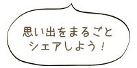 思い出をまるごとシェアしよう！