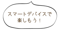 スマートデバイスで楽しもう！