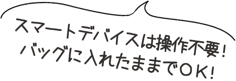 スマートデバイスは操作不要！バッグに入れたままでOK！