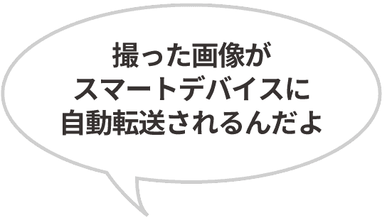「撮った画像がスマートデバイスに自動転送されるんだよ」