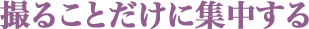 撮ることだけに集中する