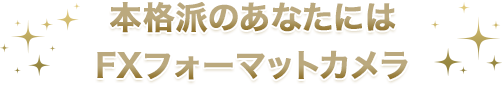 本格派のあなたにはFXフォーマットカメラ