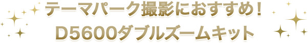 テーマパーク撮影におすすめ！D5600ダブルズームキット