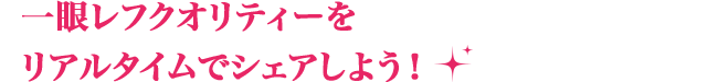 一眼レフクオリティーをリアルタイムでシェアしよう！