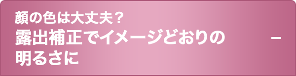 顔の色は大丈夫？  露出補正でイメージどおりの明るさに