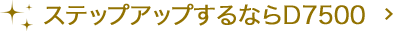 ステップアップするならD7500