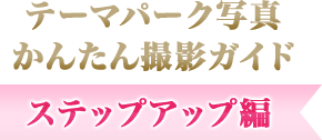 テーマパーク写真かんたん撮影ガイド【ステップアップ編】