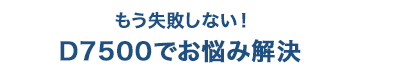 もう失敗しない！D7500でお悩み解決