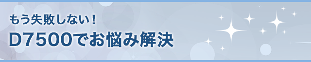 もう失敗しない！D7500でお悩み解決