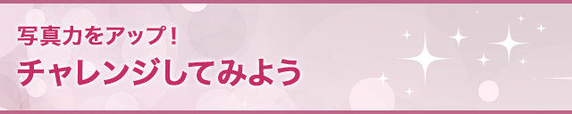 写真力をアップ！チャレンジしてみよう