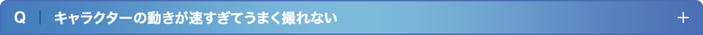 キャラクターの動きが速すぎてうまく撮れない