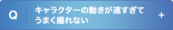 キャラクターの動きが速すぎてうまく撮れない